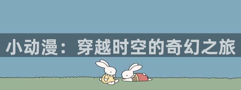 omofun动漫下载最新版：小动漫：穿越时空的奇幻之旅