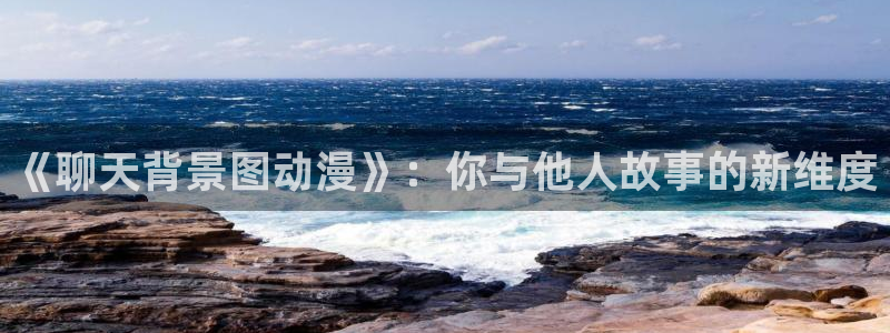 qifun动漫：《聊天背景图动漫》：你与他人故事的新维度