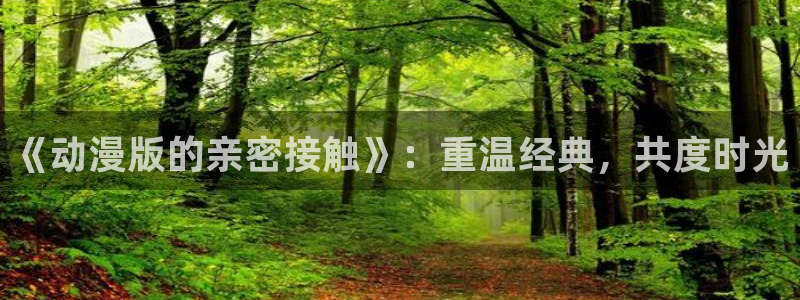 omofun动漫免费观看：《动漫版的亲密接触》：重温经典，共度时光